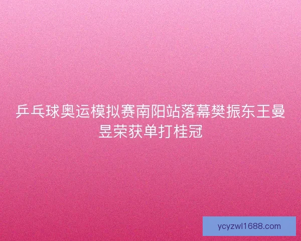 乒乓球奥运模拟赛南阳站落幕樊振东王曼昱荣获单打桂冠
