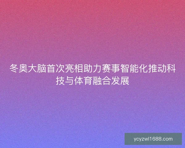 冬奥大脑首次亮相助力赛事智能化推动科技与体育融合发展
