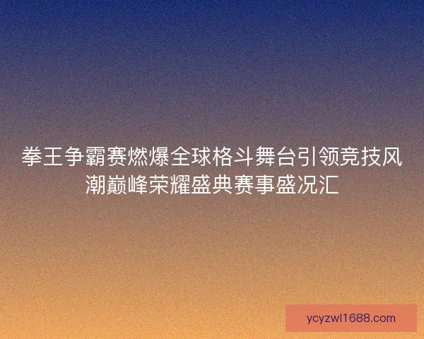拳王争霸赛燃爆全球格斗舞台引领竞技风潮巅峰荣耀盛典赛事盛况汇