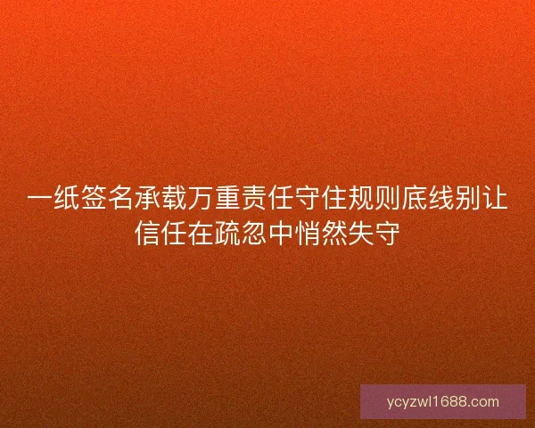 一纸签名承载万重责任守住规则底线别让信任在疏忽中悄然失守