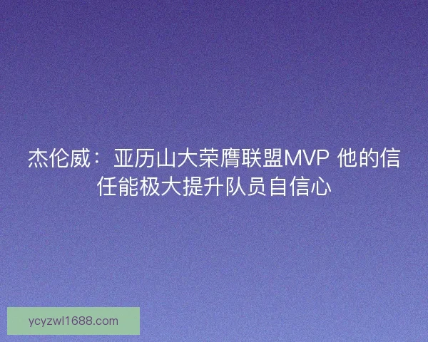 杰伦威:亚历山大荣膺联盟MVP 他的信任能极大提升队员自信心 杰伦威:亚历山大荣膺联盟MVP 他的信任能极大提升队员自信心