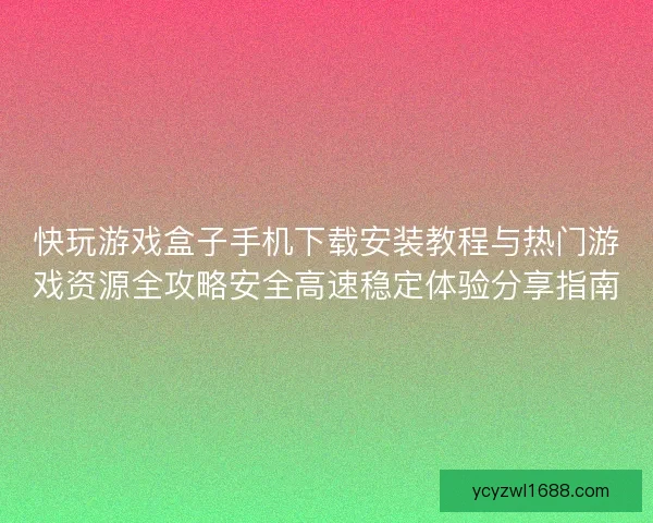 快玩游戏盒子手机下载安装教程与热门游戏资源全攻略安全高速稳定体验分享指南 快玩游戏盒子手机下载安装教程与热门游戏资源全攻略安全高速稳定体验分享指南