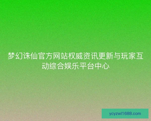 梦幻诛仙官方网站权威资讯更新与玩家互动综合娱乐平台中心 梦幻诛仙官方网站权威资讯更新与玩家互动综合娱乐平台中心