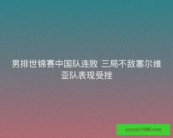 男排世锦赛中国队连败 三局不敌塞尔维亚队表现受挫 男排世锦赛中国队连败 三局不敌塞尔维亚队表现受挫