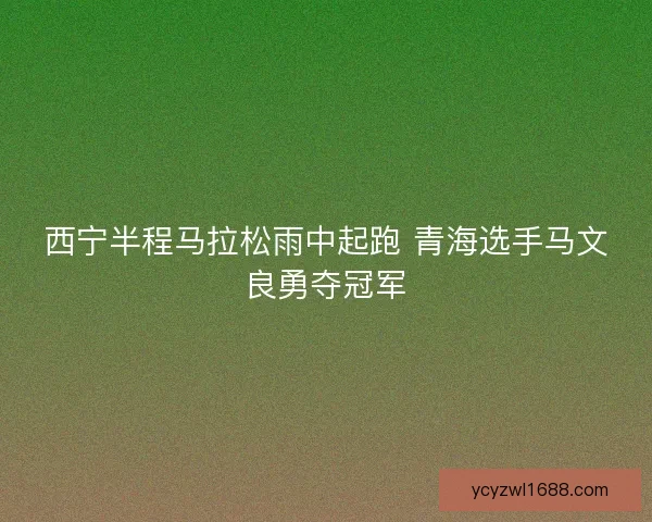 西宁半程马拉松雨中起跑 青海选手马文良勇夺冠军