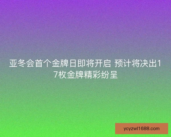 亚冬会首个金牌日即将开启 预计将决出17枚金牌精彩纷呈
