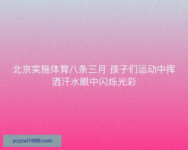 北京实施体育八条三月 孩子们运动中挥洒汗水眼中闪烁光彩