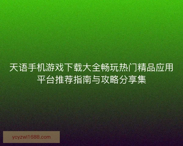 天语手机游戏下载大全畅玩热门精品应用平台推荐指南与攻略分享集