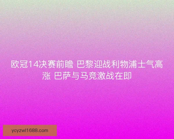欧冠14决赛前瞻 巴黎迎战利物浦士气高涨 巴萨与马竞激战在即