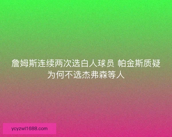 詹姆斯连续两次选白人球员 帕金斯质疑为何不选杰弗森等人 詹姆斯连续两次选白人球员 帕金斯质疑为何不选杰弗森等人