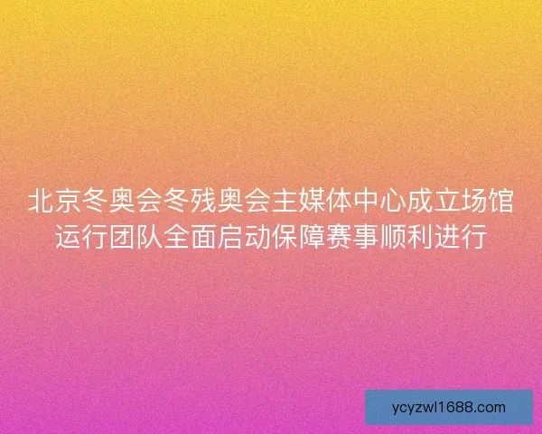 北京冬奥会冬残奥会主媒体中心成立场馆运行团队全面启动保障赛事顺利进行
