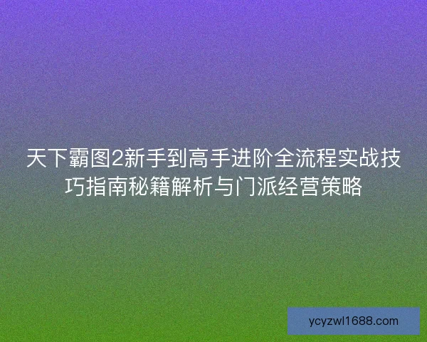 天下霸图2新手到高手进阶全流程实战技巧指南秘籍解析与门派经营策略
