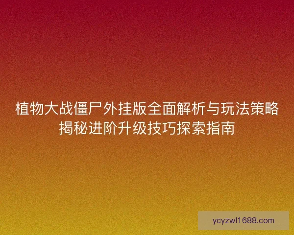 植物大战僵尸外挂版全面解析与玩法策略揭秘进阶升级技巧探索指南