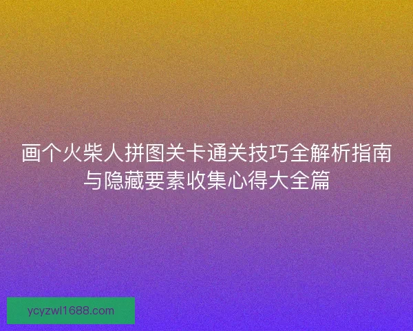 画个火柴人拼图关卡通关技巧全解析指南与隐藏要素收集心得大全篇