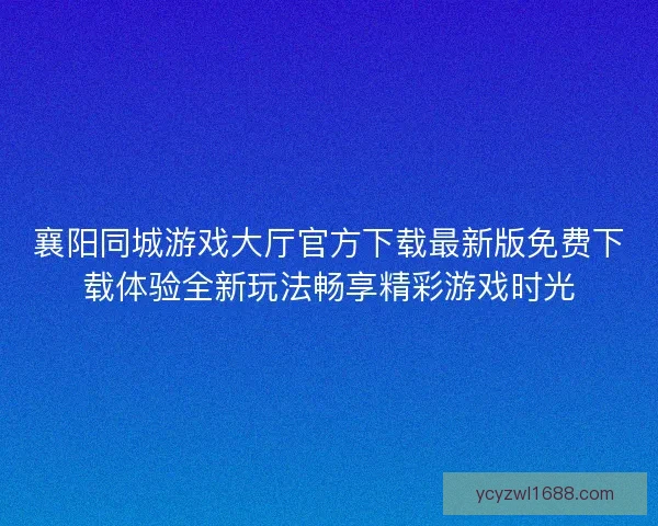 襄阳同城游戏大厅官方下载最新版免费下载体验全新玩法畅享精彩游戏时光